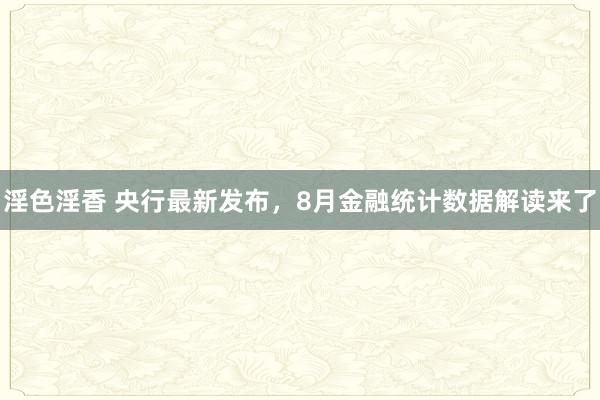 淫色淫香 央行最新发布，8月金融统计数据解读来了