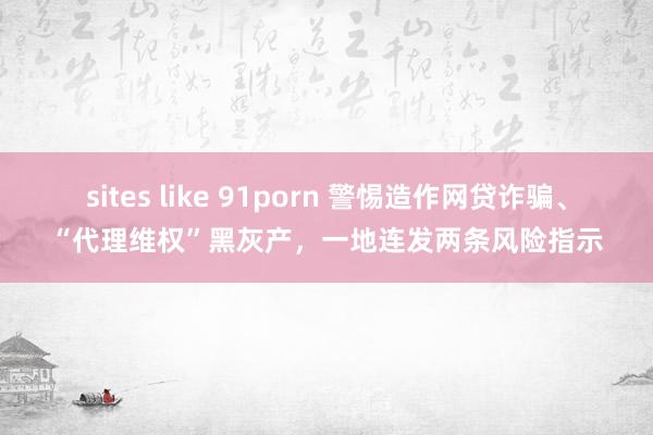 sites like 91porn 警惕造作网贷诈骗、“代理维权”黑灰产，一地连发两条风险指示