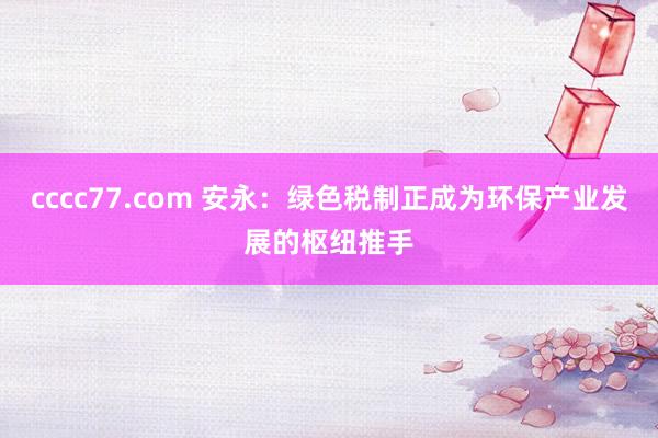 cccc77.com 安永：绿色税制正成为环保产业发展的枢纽推手