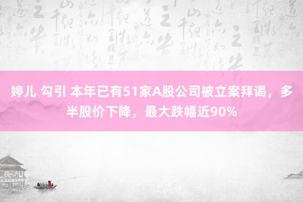 婷儿 勾引 本年已有51家A股公司被立案拜谒，多半股价下降，最大跌幅近90%