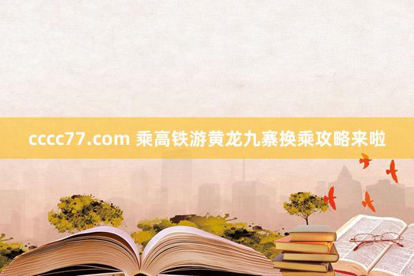 cccc77.com 乘高铁游黄龙九寨换乘攻略来啦