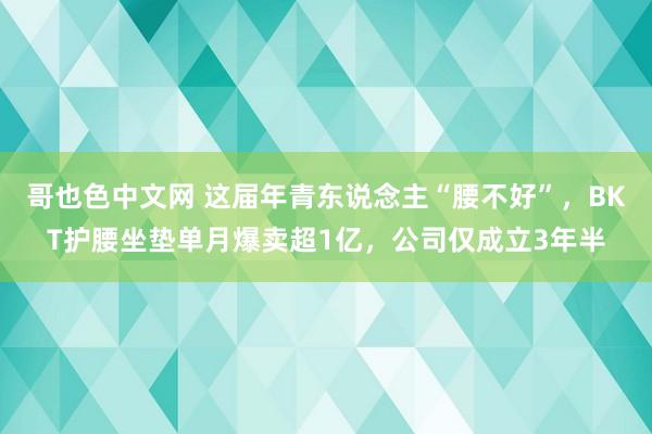 哥也色中文网 这届年青东说念主“腰不好”，BKT护腰坐垫单月爆卖超1亿，公司仅成立3年半