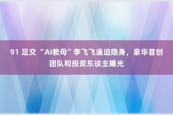 91 足交 “AI教母”李飞飞逼迫隐身，豪华首创团队和投资东谈主曝光