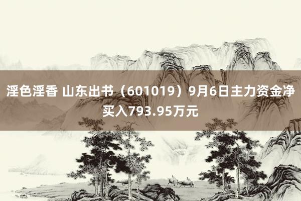 淫色淫香 山东出书（601019）9月6日主力资金净买入793.95万元