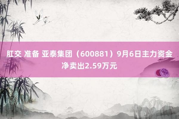 肛交 准备 亚泰集团（600881）9月6日主力资金净卖出2.59万元