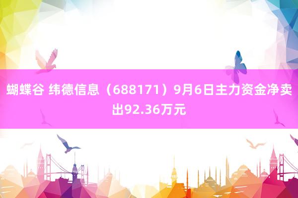 蝴蝶谷 纬德信息（688171）9月6日主力资金净卖出92.36万元