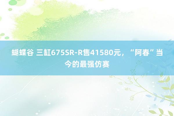 蝴蝶谷 三缸675SR-R售41580元，“阿春”当今的最强仿赛