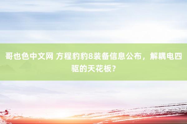 哥也色中文网 方程豹豹8装备信息公布，解耦电四驱的天花板？