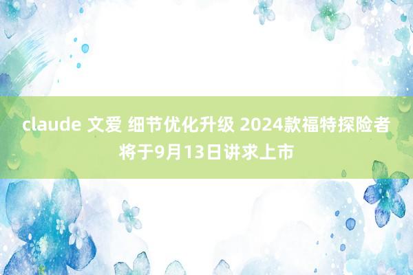 claude 文爱 细节优化升级 2024款福特探险者将于9月13日讲求上市