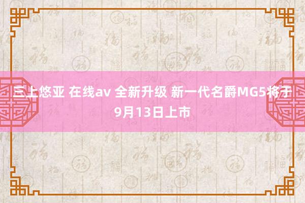 三上悠亚 在线av 全新升级 新一代名爵MG5将于9月13日上市