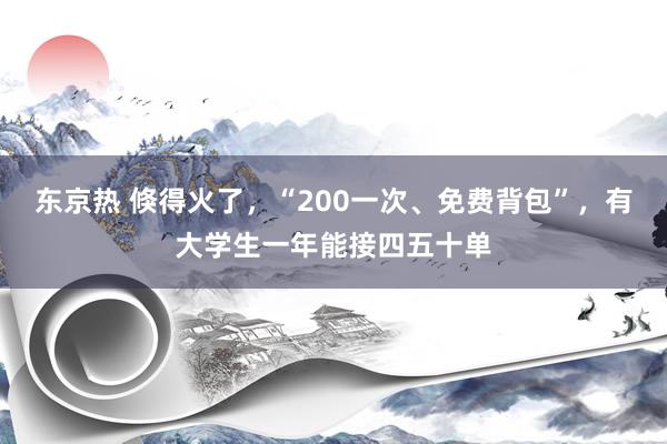 东京热 倏得火了，“200一次、免费背包”，有大学生一年能接四五十单