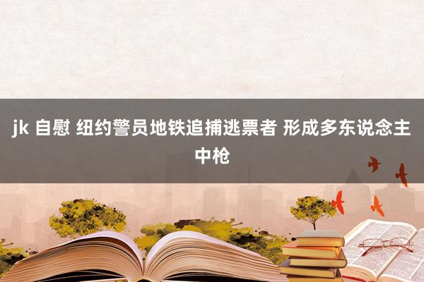 jk 自慰 纽约警员地铁追捕逃票者 形成多东说念主中枪