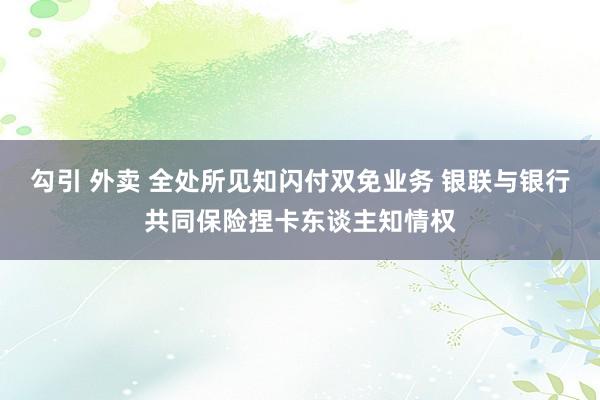 勾引 外卖 全处所见知闪付双免业务 银联与银行共同保险捏卡东谈主知情权