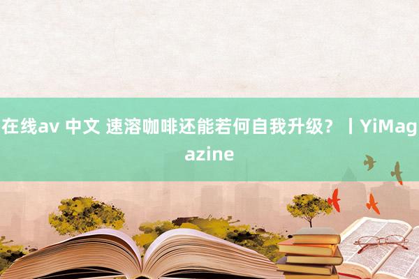 在线av 中文 速溶咖啡还能若何自我升级？丨YiMagazine