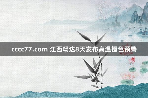 cccc77.com 江西畅达8天发布高温橙色预警