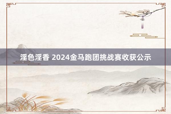 淫色淫香 2024金马跑团挑战赛收获公示