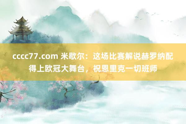 cccc77.com 米歇尔：这场比赛解说赫罗纳配得上欧冠大舞台，祝恩里克一切班师