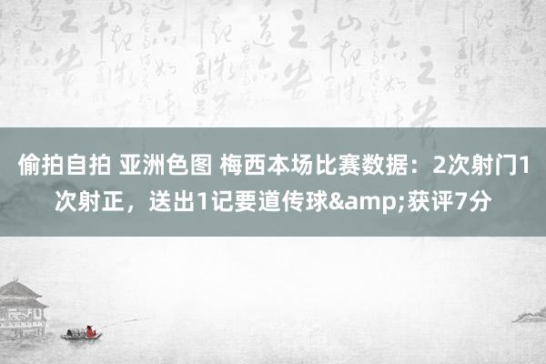 偷拍自拍 亚洲色图 梅西本场比赛数据：2次射门1次射正，送出1记要道传球&获评7分