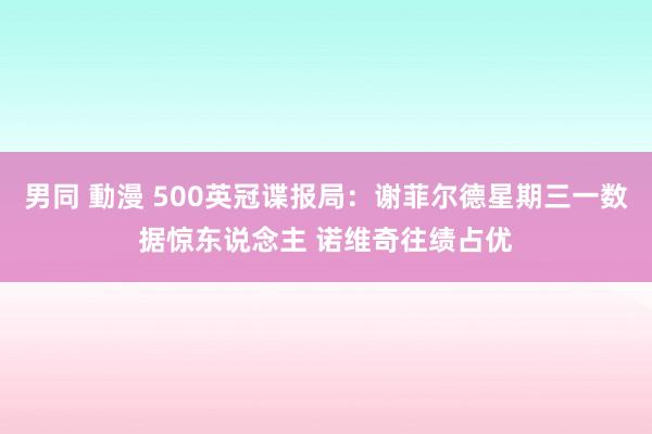 男同 動漫 500英冠谍报局：谢菲尔德星期三一数据惊东说念主 诺维奇往绩占优