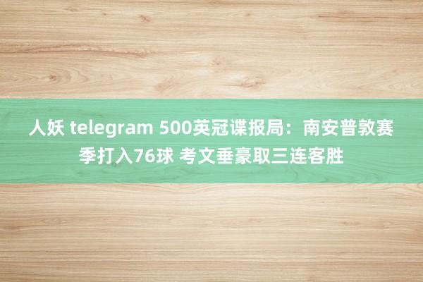 人妖 telegram 500英冠谍报局：南安普敦赛季打入76球 考文垂豪取三连客胜