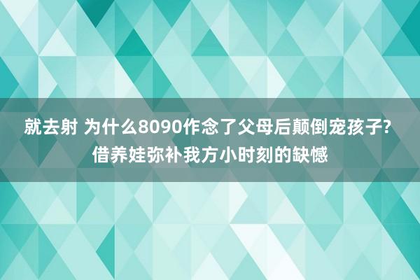 就去射 为什么8090作念了父母后颠倒宠孩子? 借养娃弥补我方小时刻的缺憾