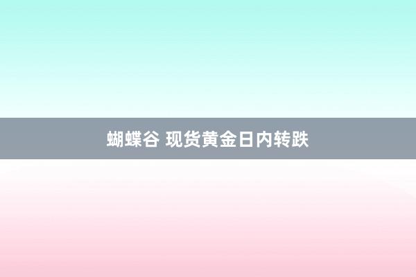 蝴蝶谷 现货黄金日内转跌