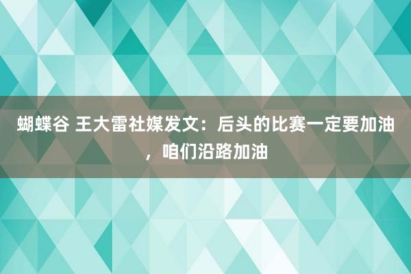 蝴蝶谷 王大雷社媒发文：后头的比赛一定要加油，咱们沿路加油