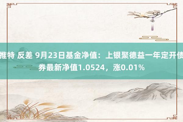 推特 反差 9月23日基金净值：上银聚德益一年定开债券最新净值1.0524，涨0.01%