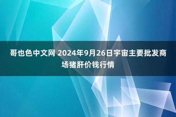 哥也色中文网 2024年9月26日宇宙主要批发商场猪肝价钱行情