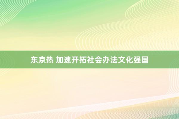 东京热 加速开拓社会办法文化强国