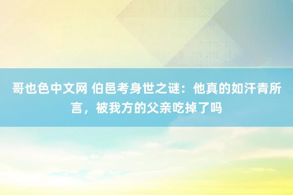 哥也色中文网 伯邑考身世之谜：他真的如汗青所言，被我方的父亲吃掉了吗