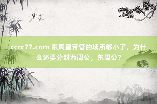 cccc77.com 东周皇帝管的场所够小了，为什么还要分封西周公，东周公？