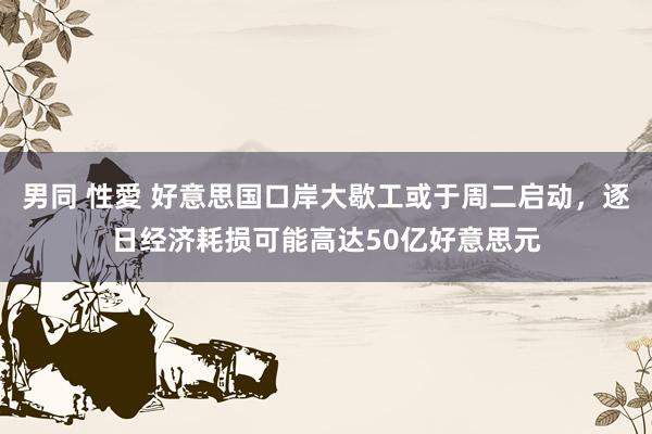 男同 性愛 好意思国口岸大歇工或于周二启动，逐日经济耗损可能高达50亿好意思元