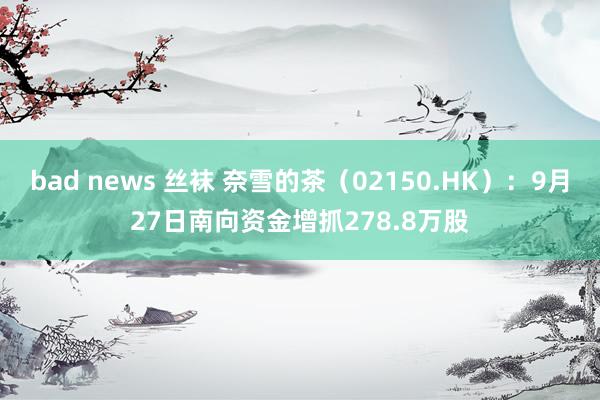 bad news 丝袜 奈雪的茶（02150.HK）：9月27日南向资金增抓278.8万股