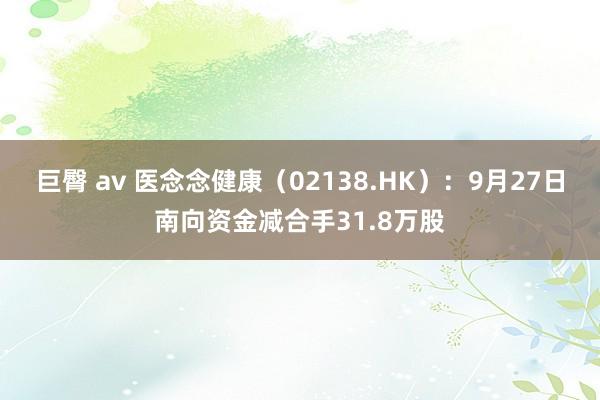 巨臀 av 医念念健康（02138.HK）：9月27日南向资金减合手31.8万股