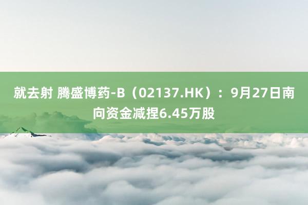 就去射 腾盛博药-B（02137.HK）：9月27日南向资金减捏6.45万股