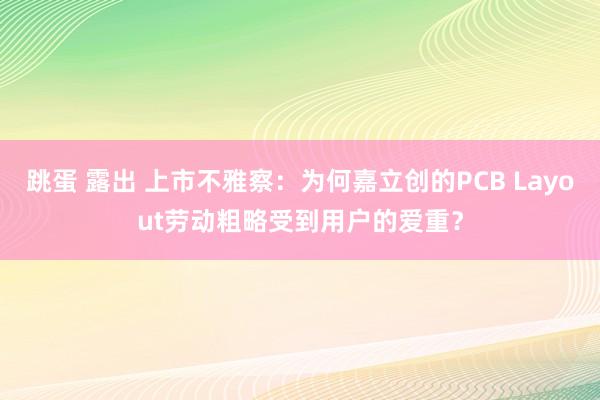 跳蛋 露出 上市不雅察：为何嘉立创的PCB Layout劳动粗略受到用户的爱重？