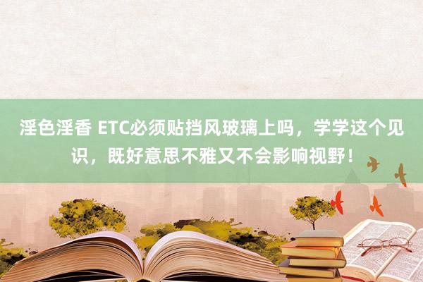 淫色淫香 ETC必须贴挡风玻璃上吗，学学这个见识，既好意思不雅又不会影响视野！