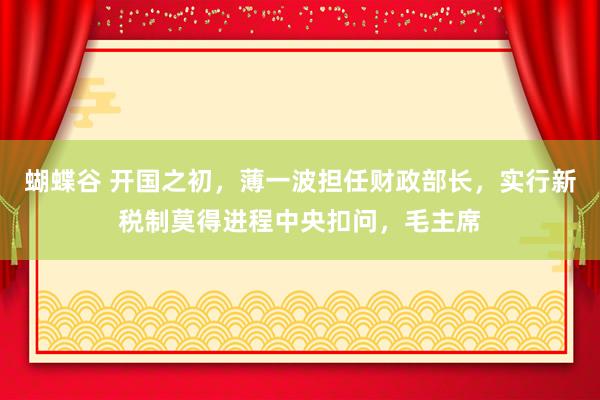 蝴蝶谷 开国之初，薄一波担任财政部长，实行新税制莫得进程中央扣问，毛主席