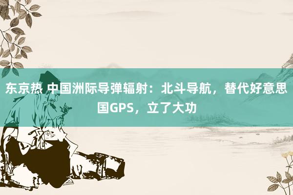 东京热 中国洲际导弹辐射：北斗导航，替代好意思国GPS，立了大功