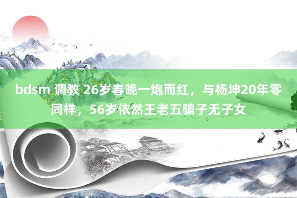 bdsm 调教 26岁春晚一炮而红，与杨坤20年零同样，56岁依然王老五骗子无子女