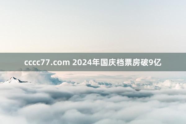 cccc77.com 2024年国庆档票房破9亿