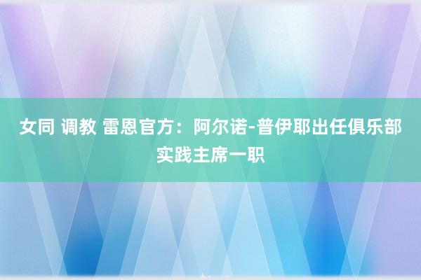 女同 调教 雷恩官方：阿尔诺-普伊耶出任俱乐部实践主席一职