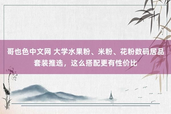 哥也色中文网 大学水果粉、米粉、花粉数码居品套装推选，这么搭配更有性价比