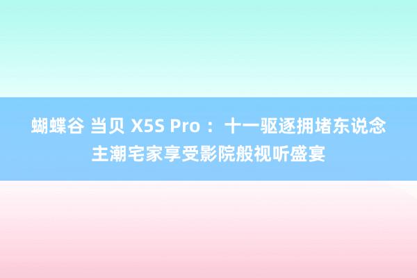 蝴蝶谷 当贝 X5S Pro ：十一驱逐拥堵东说念主潮宅家享受影院般视听盛宴