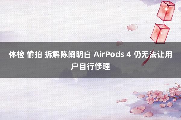 体检 偷拍 拆解陈阐明白 AirPods 4 仍无法让用户自行修理