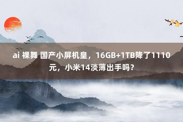 ai 裸舞 国产小屏机皇，16GB+1TB降了1110元，小米14淡薄出手吗？