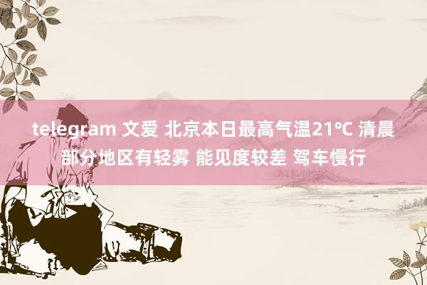 telegram 文爱 北京本日最高气温21℃ 清晨部分地区有轻雾 能见度较差 驾车慢行