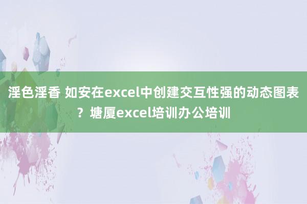 淫色淫香 如安在excel中创建交互性强的动态图表？塘厦excel培训办公培训