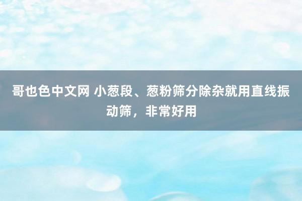 哥也色中文网 小葱段、葱粉筛分除杂就用直线振动筛，非常好用